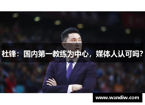杜锋:国内第一教练为中心,媒体人认可吗?